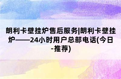 朗利卡壁挂炉售后服务|朗利卡壁挂炉——24小时用户总部电话(今日-推荐)